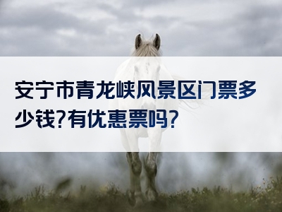 安宁市青龙峡风景区门票多少钱？有优惠票吗？