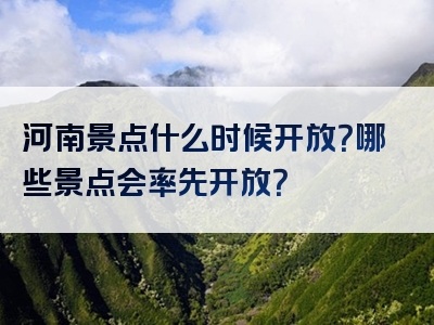 河南景点什么时候开放？哪些景点会率先开放？