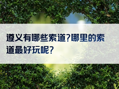 遵义有哪些索道？哪里的索道最好玩呢？