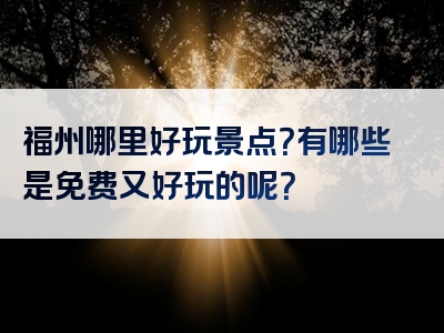 福州哪里好玩景点？有哪些是免费又好玩的呢？