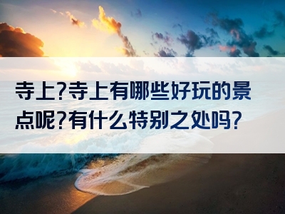 寺上？寺上有哪些好玩的景点呢？有什么特别之处吗？