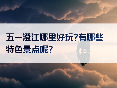 五一澄江哪里好玩？有哪些特色景点呢？
