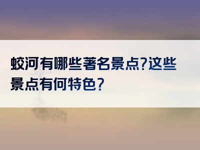 蛟河有哪些著名景点？这些景点有何特色？