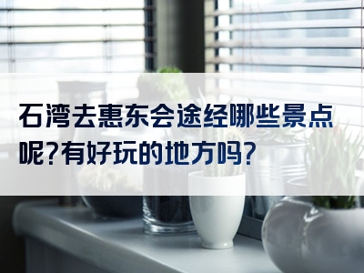 石湾去惠东会途经哪些景点呢？有好玩的地方吗？