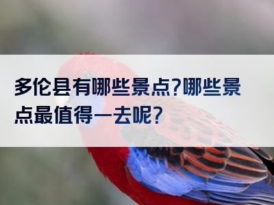 多伦县有哪些景点？哪些景点最值得一去呢？
