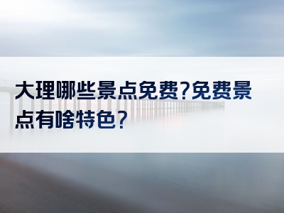 大理哪些景点免费？免费景点有啥特色？