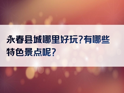 永春县城哪里好玩？有哪些特色景点呢？