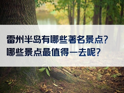 雷州半岛有哪些著名景点？哪些景点最值得一去呢？