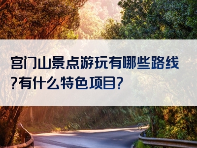 宫门山景点游玩有哪些路线？有什么特色项目？