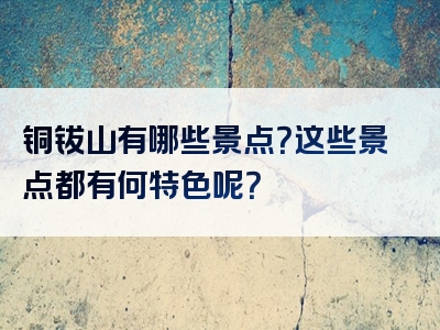 铜钹山有哪些景点？这些景点都有何特色呢？