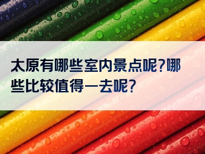 太原有哪些室内景点呢？哪些比较值得一去呢？