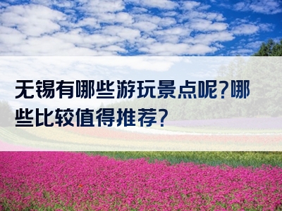无锡有哪些游玩景点呢？哪些比较值得推荐？
