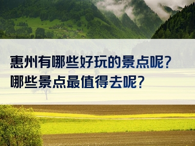 惠州有哪些好玩的景点呢？哪些景点最值得去呢？