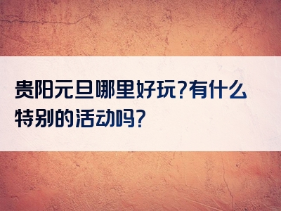 贵阳元旦哪里好玩？有什么特别的活动吗？