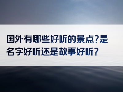国外有哪些好听的景点？是名字好听还是故事好听？