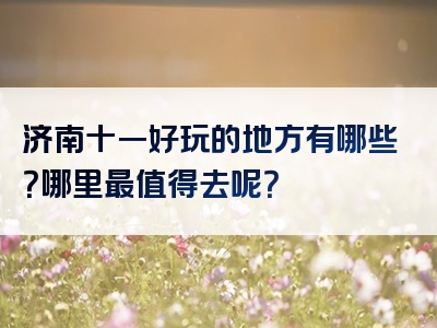 济南十一好玩的地方有哪些？哪里最值得去呢？