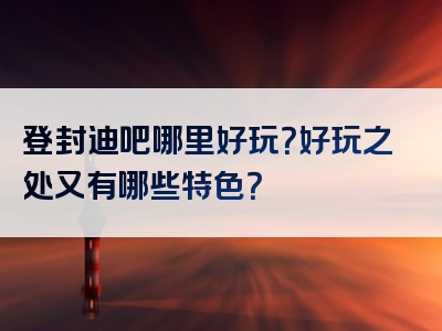 登封迪吧哪里好玩？好玩之处又有哪些特色？