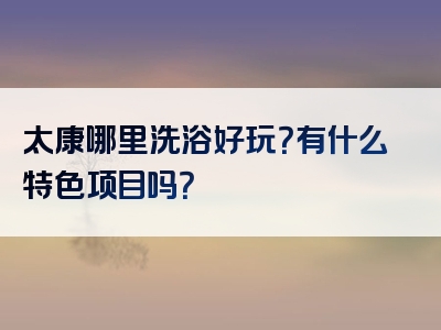 太康哪里洗浴好玩？有什么特色项目吗？