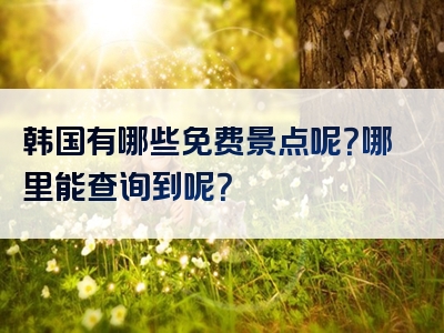 韩国有哪些免费景点呢？哪里能查询到呢？