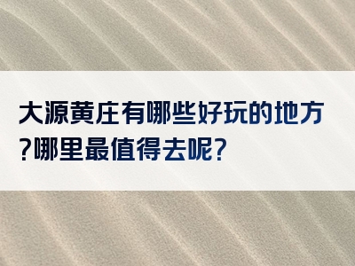 大源黄庄有哪些好玩的地方？哪里最值得去呢？