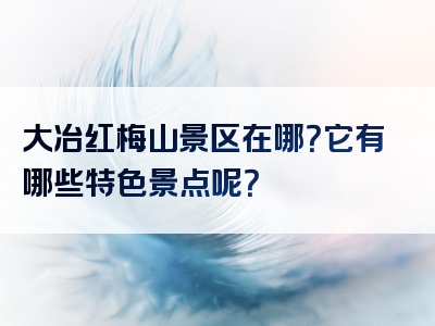 大冶红梅山景区在哪？它有哪些特色景点呢？