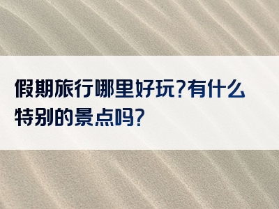 假期旅行哪里好玩？有什么特别的景点吗？