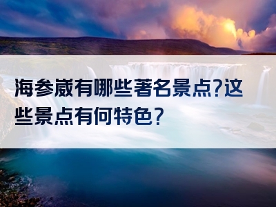 海参崴有哪些著名景点？这些景点有何特色？