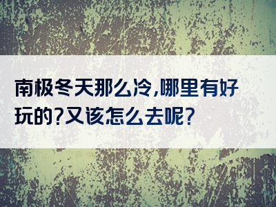 南极冬天那么冷，哪里有好玩的？又该怎么去呢？