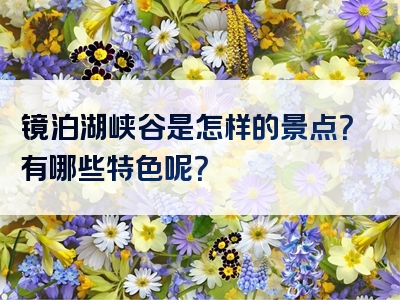 镜泊湖峡谷是怎样的景点？有哪些特色呢？