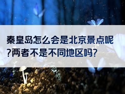 秦皇岛怎么会是北京景点呢？两者不是不同地区吗？