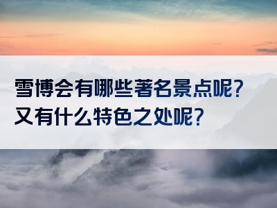 雪博会有哪些著名景点呢？又有什么特色之处呢？