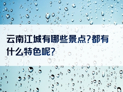 云南江城有哪些景点？都有什么特色呢？