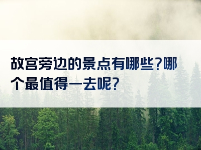 故宫旁边的景点有哪些？哪个最值得一去呢？