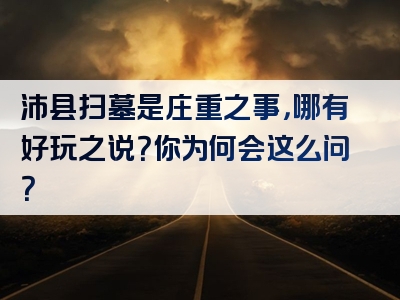 沛县扫墓是庄重之事，哪有好玩之说？你为何会这么问？