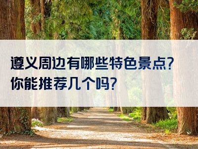 遵义周边有哪些特色景点？你能推荐几个吗？