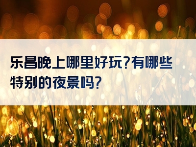 乐昌晚上哪里好玩？有哪些特别的夜景吗？