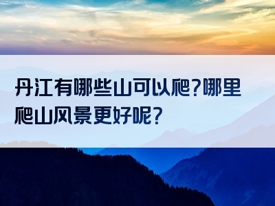 丹江有哪些山可以爬？哪里爬山风景更好呢？