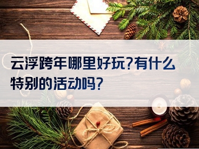 云浮跨年哪里好玩？有什么特别的活动吗？
