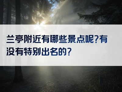 兰亭附近有哪些景点呢？有没有特别出名的？