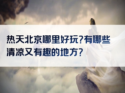 热天北京哪里好玩？有哪些清凉又有趣的地方？
