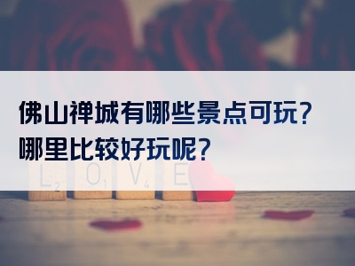 佛山禅城有哪些景点可玩？哪里比较好玩呢？