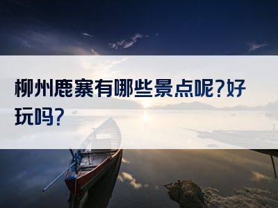 柳州鹿寨有哪些景点呢？好玩吗？