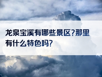 龙泉宝溪有哪些景区？那里有什么特色吗？