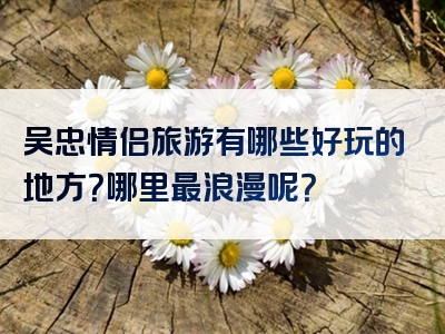吴忠情侣旅游有哪些好玩的地方？哪里最浪漫呢？