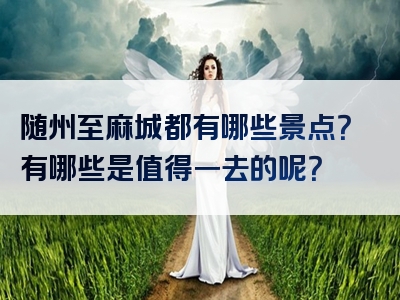 随州至麻城都有哪些景点？有哪些是值得一去的呢？