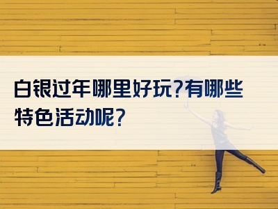 白银过年哪里好玩？有哪些特色活动呢？