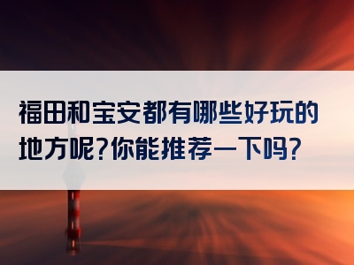 福田和宝安都有哪些好玩的地方呢？你能推荐一下吗？