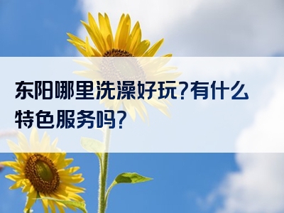 东阳哪里洗澡好玩？有什么特色服务吗？