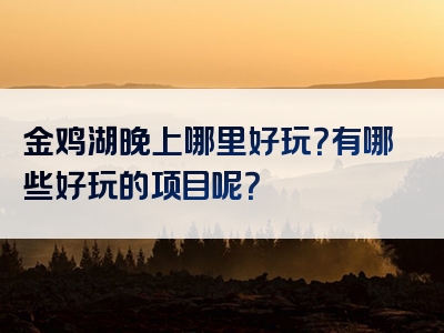 金鸡湖晚上哪里好玩？有哪些好玩的项目呢？