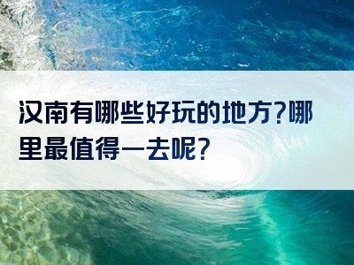 汉南有哪些好玩的地方？哪里最值得一去呢？